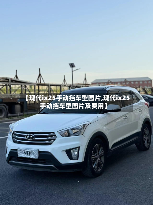 【现代ix25手动挡车型图片,现代ix25手动挡车型图片及费用】