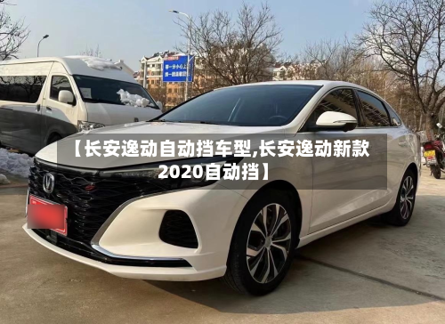 【长安逸动自动挡车型,长安逸动新款2020自动挡】-第2张图片