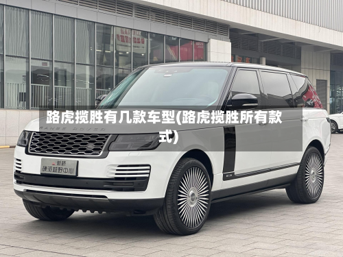 路虎揽胜有几款车型(路虎揽胜所有款式)