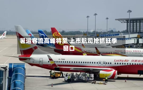 暑运客流高峰将至 上市航司抢抓旺季窗口-第2张图片
