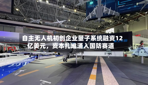 自主无人机初创企业量子系统融资12亿美元	，资本扎堆涌入国防赛道-第2张图片