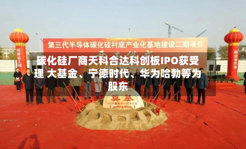 碳化硅厂商天科合达科创板IPO获受理 大基金、宁德时代、华为哈勃等为股东-第2张图片