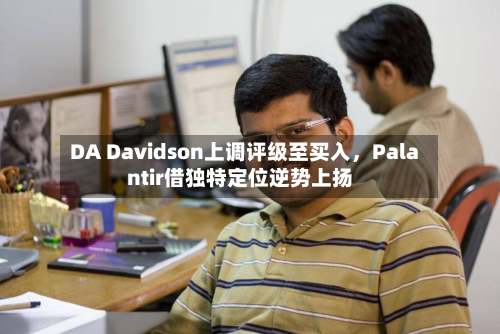 DA Davidson上调评级至买入，Palantir借独特定位逆势上扬