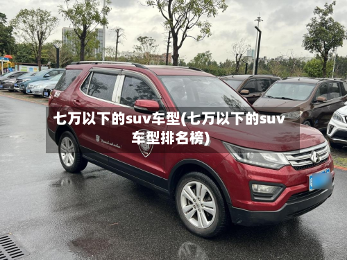 七万以下的suv车型(七万以下的suv车型排名榜)