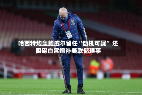 哈西特炮轰鲍威尔留任“动机可疑	” 还阻碍白宫增补美联储理事-第1张图片