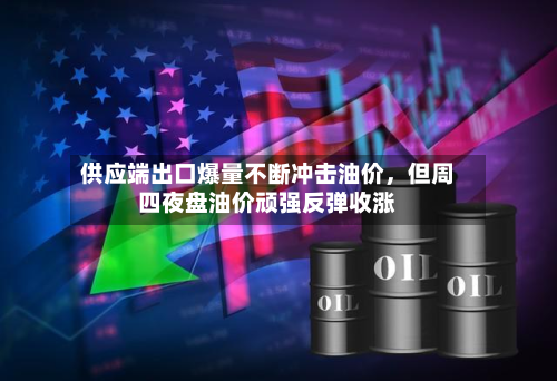 供应端出口爆量不断冲击油价，但周四夜盘油价顽强反弹收涨-第2张图片