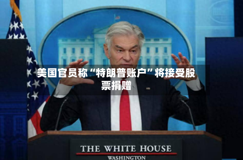 美国官员称“特朗普账户”将接受股票捐赠-第3张图片