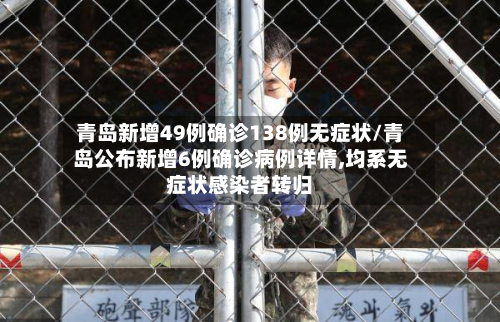 青岛新增49例确诊138例无症状/青岛公布新增6例确诊病例详情,均系无症状感染者转归