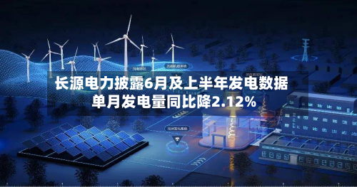 长源电力披露6月及上半年发电数据 单月发电量同比降2.12%-第2张图片