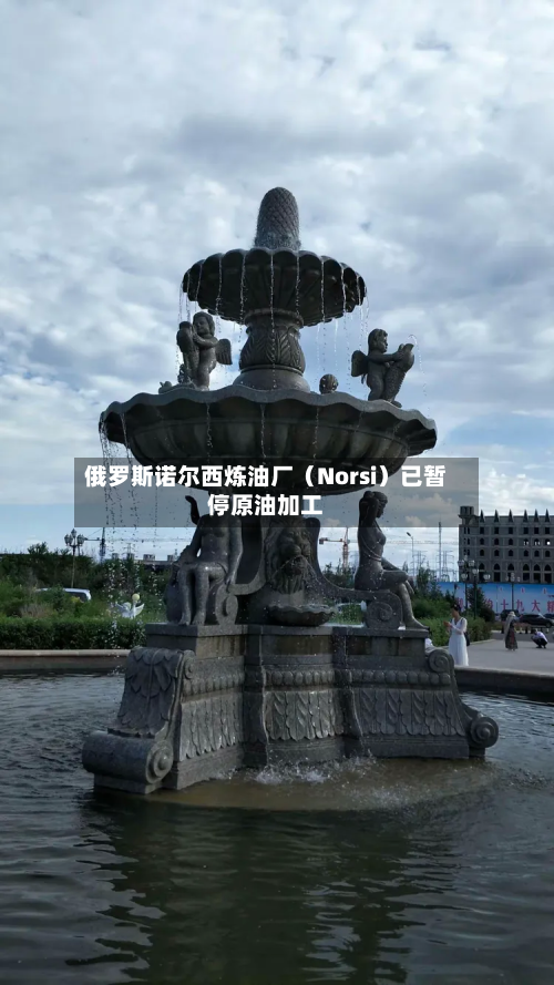 俄罗斯诺尔西炼油厂（Norsi）已暂停原油加工