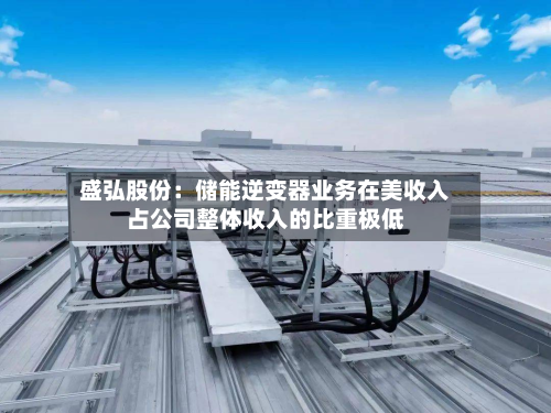 盛弘股份：储能逆变器业务在美收入占公司整体收入的比重极低-第2张图片