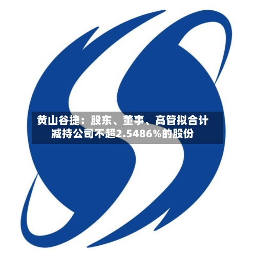 黄山谷捷：股东、董事	、高管拟合计减持公司不超2.5486%的股份-第2张图片