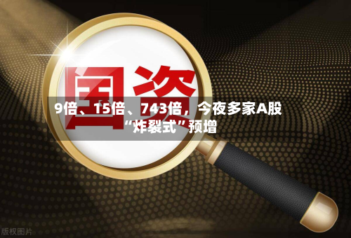 9倍、15倍	、743倍，今夜多家A股“炸裂式”预增-第2张图片