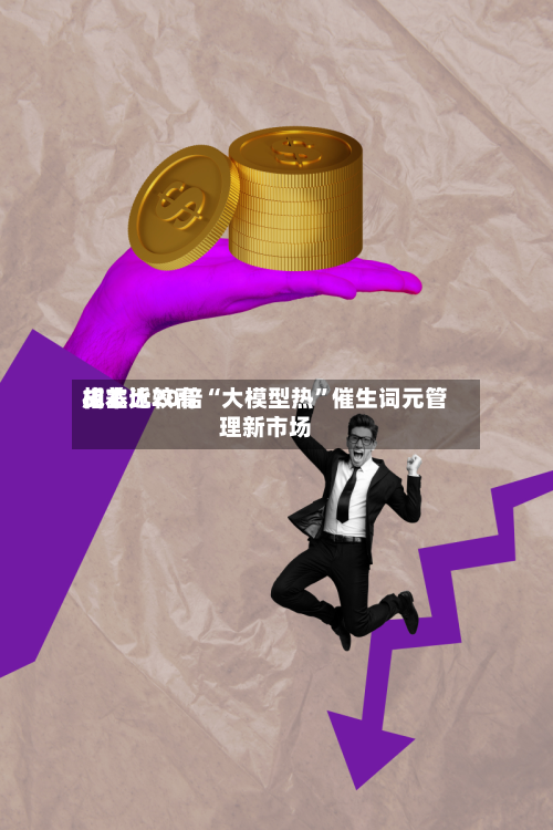 成本比较高相差近20倍“大模型热”催生词元管理新市场-第2张图片