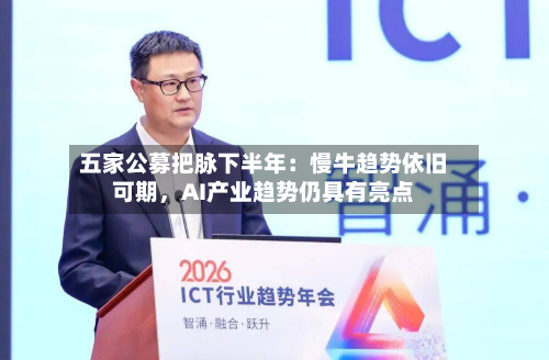 五家公募把脉下半年：慢牛趋势依旧可期，AI产业趋势仍具有亮点-第3张图片