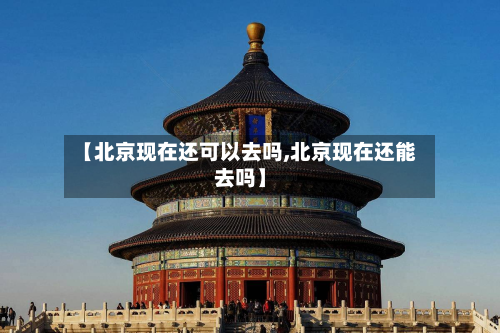 【北京现在还可以去吗,北京现在还能去吗】-第3张图片