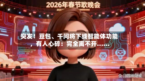 突发！豆包、千问将下线智能体功能，有人心碎：完全离不开……