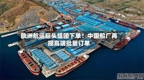 欧洲航运巨头组团下单！中国船厂再揽高端批量订单-第2张图片
