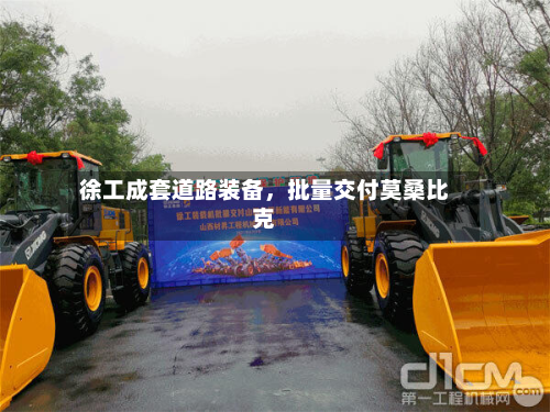 徐工成套道路装备，批量交付莫桑比克