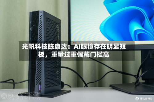 光帆科技陈康达：AI眼镜存在明显短板，重量过重佩戴门槛高-第3张图片