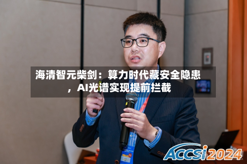 海清智元柴剑：算力时代藏安全隐患，AI光谱实现提前拦截