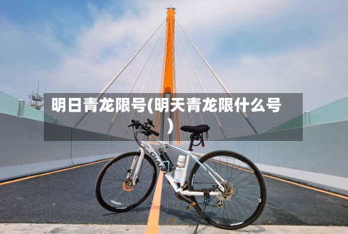 明日青龙限号(明天青龙限什么号)