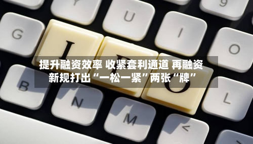 提升融资效率 收紧套利通道 再融资新规打出“一松一紧”两张“牌”-第3张图片