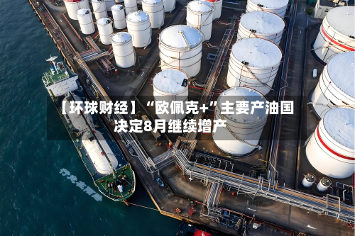 【环球财经】“欧佩克+”主要产油国决定8月继续增产