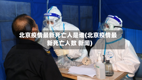 北京疫情最新死亡人是谁(北京疫情最新死亡人数 新闻)-第2张图片