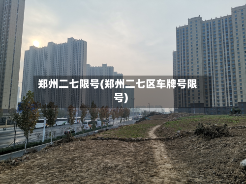 郑州二七限号(郑州二七区车牌号限号)