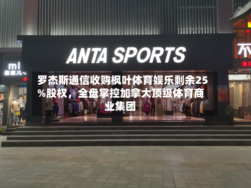罗杰斯通信收购枫叶体育娱乐剩余25%股权，全盘掌控加拿大顶级体育商业集团