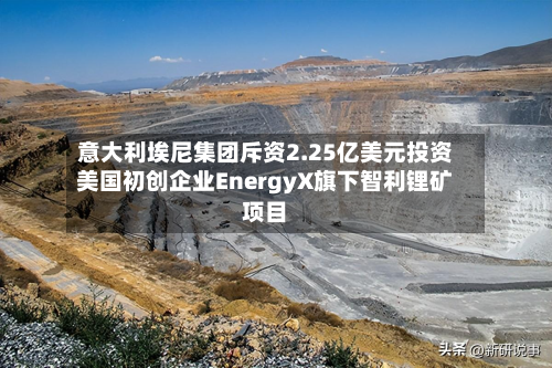 意大利埃尼集团斥资2.25亿美元投资美国初创企业EnergyX旗下智利锂矿项目-第3张图片