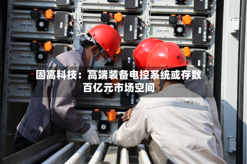 固高科技:高端装备电控系统或存数百亿元市场空间-第3张图片