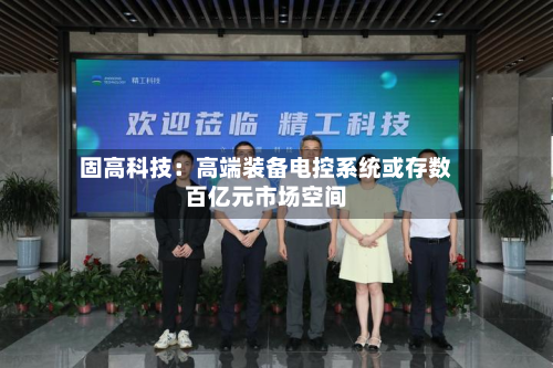 固高科技：高端装备电控系统或存数百亿元市场空间