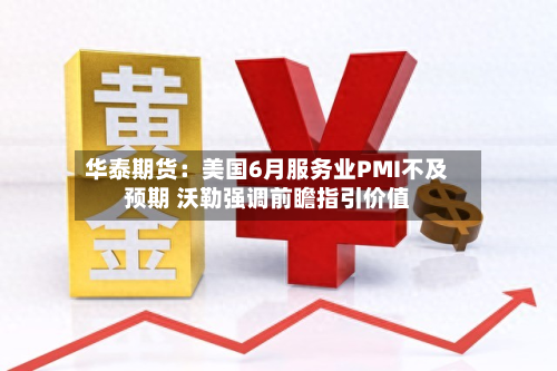 华泰期货：美国6月服务业PMI不及预期 沃勒强调前瞻指引价值-第1张图片