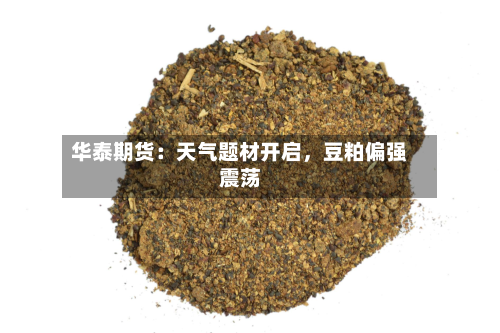 华泰期货：天气题材开启，豆粕偏强震荡-第2张图片