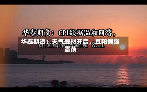 华泰期货：天气题材开启，豆粕偏强震荡-第1张图片