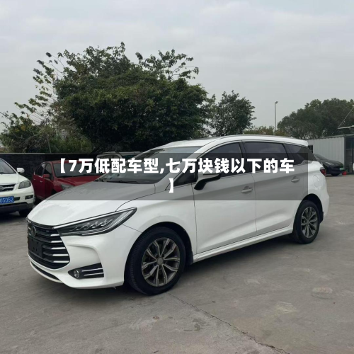 【7万低配车型,七万块钱以下的车】