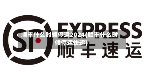 顺丰什么时候停运2024(顺丰什么时候停运快递)