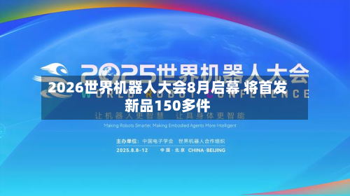 2026世界机器人大会8月启幕 将首发新品150多件-第2张图片