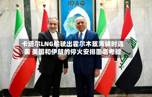 卡塔尔LNG船驶出霍尔木兹海峡时遇袭 美国和伊朗的停火安排面临考验