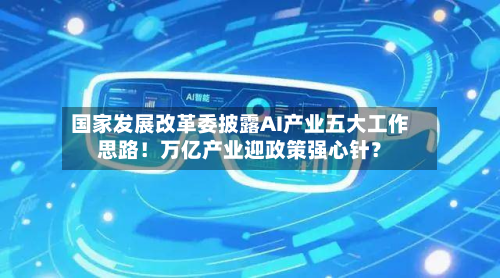 国家发展改革委披露AI产业五大工作思路！万亿产业迎政策强心针？-第1张图片