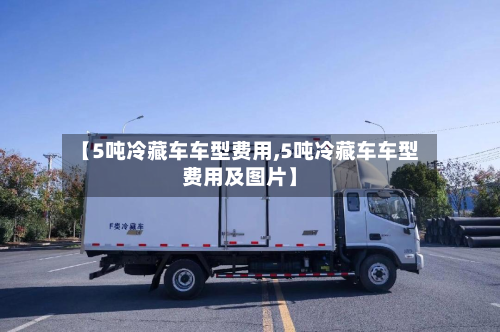 【5吨冷藏车车型费用,5吨冷藏车车型费用及图片】-第2张图片