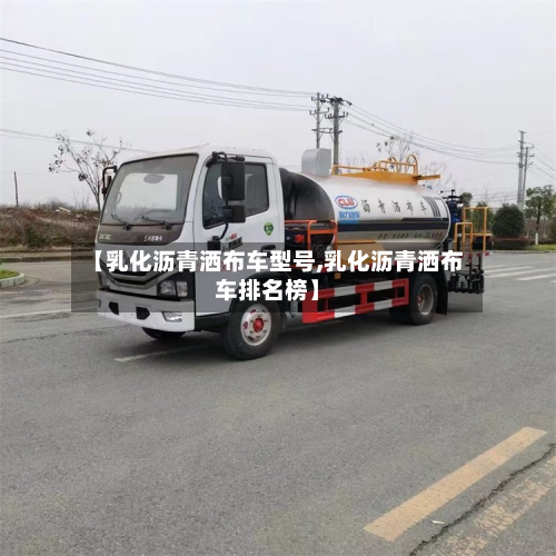 【乳化沥青洒布车型号,乳化沥青洒布车排名榜】-第3张图片