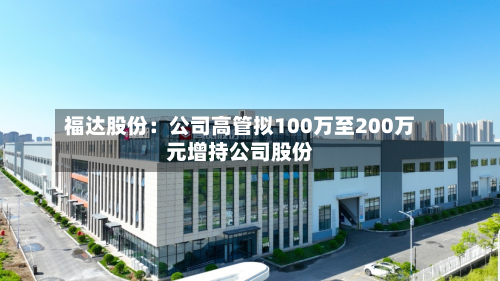 福达股份：公司高管拟100万至200万元增持公司股份-第3张图片