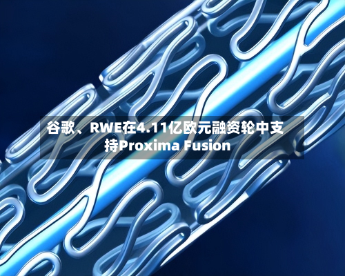 谷歌	、RWE在4.11亿欧元融资轮中支持Proxima Fusion-第2张图片