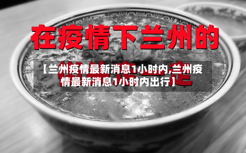 【兰州疫情最新消息1小时内,兰州疫情最新消息1小时内出行】