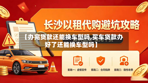 【办完贷款还能换车型吗,买车贷款办好了还能换车型吗】-第2张图片