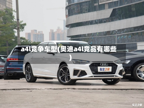 a4l竞争车型(奥迪a4l竞品有哪些)