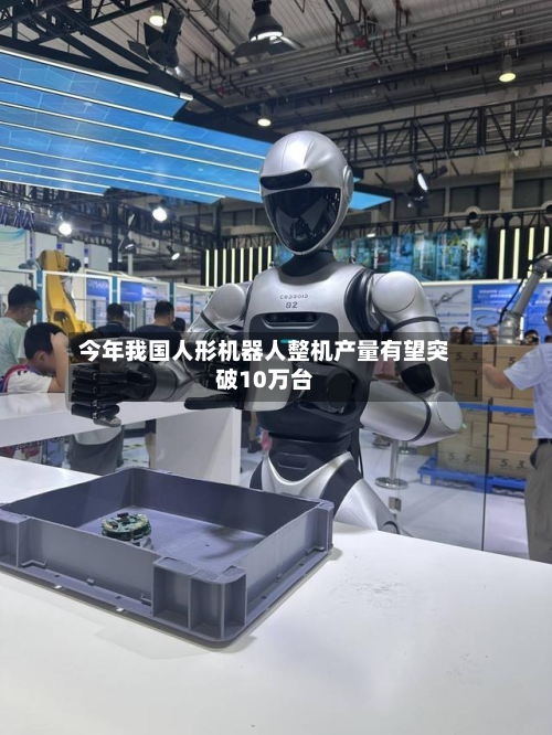 今年我国人形机器人整机产量有望突破10万台